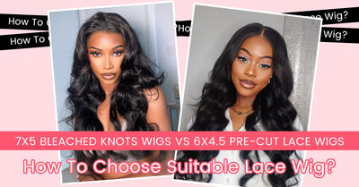 7x5 Bleached Knots Wigs VS 6X4.75 Pre-Cut Lace Wigs, How To Choose Suitable Lace Wigs?