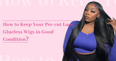 How to Keep Your Pre-cut Lace Glueless Wigs in Good Condition?